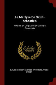 Title: Le Martyre De Saint-sébastien: Mystère En Cinq Actes De Gabriele D'annunzio, Author: Claude Debussy