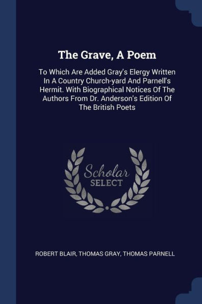 The Grave, A Poem: To Which Are Added Gray's Elergy Written In A Country Church-yard And Parnell's Hermit. With Biographical Notices Of The Authors From Dr. Anderson's Edition Of The British Poets