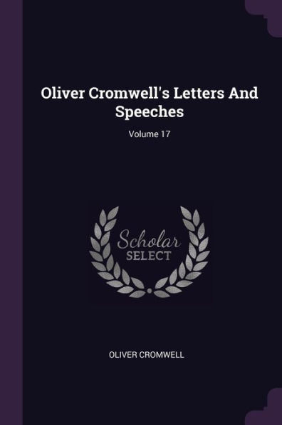 Oliver Cromwell's Letters And Speeches; Volume 17