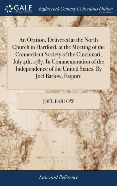 An Oration, Delivered at the North Church in Hartford, at the Meeting of the Connecticut Society of the Cincinnati, July 4th, 1787. In Commemoration of the Independence of the United States. By Joel Barlow, Esquire