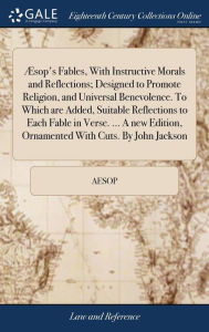 Title: Æsop's Fables, With Instructive Morals and Reflections; Designed to Promote Religion, and Universal Benevolence. To Which are Added, Suitable Reflections to Each Fable in Verse. ... A new Edition, Ornamented With Cuts. By John Jackson, Author: Aesop