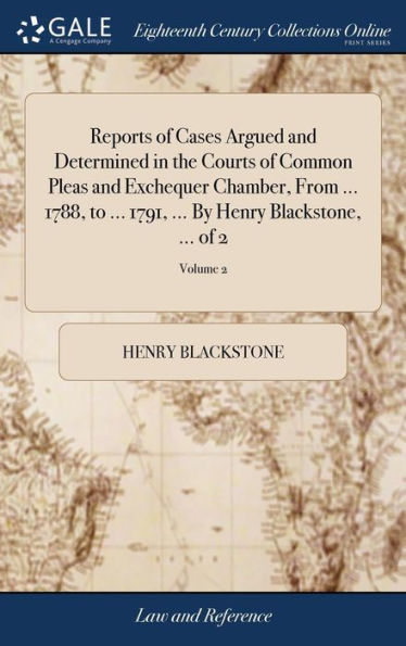 Reports of Cases Argued and Determined in the Courts of Common Pleas and Exchequer Chamber, From ... 1788, to ... 1791, ... By Henry Blackstone, ... of 2; Volume 2