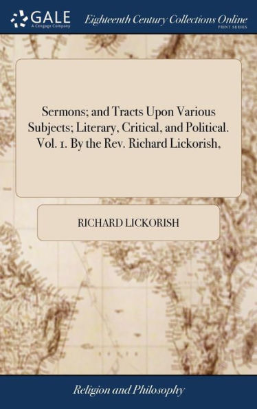 Sermons; and Tracts Upon Various Subjects; Literary, Critical, and Political. Vol. 1. By the Rev. Richard Lickorish,