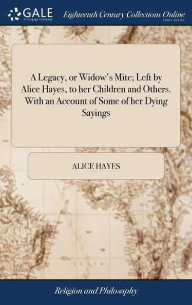 A Legacy, or Widow's Mite; Left by Alice Hayes, to her Children and Others. With an Account of Some of her Dying Sayings