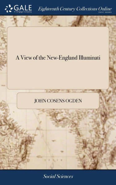 A View of the New-England Illuminati: Who are Indefatigably Engaged in Destroying the Religion and Government of the United States; Under a Feigned Regard for Their Safety--and Under an Impious Abuse of True Religion