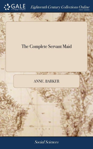 The Complete Servant Maid: Or Young Woman's Best Companion. Containing Full, Plain, and Easy Directions for Qualifying Them for Service in General, ... By Mrs. Anne Barker,