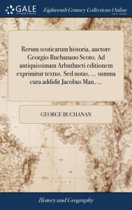 Title: Rerum scoticarum historia, auctore Georgio Buchanano Scoto. Ad antiquissimam Arbuthneti editionem exprimitur textus. Sed notas, ... summa cura addidit Jacobus Man, ..., Author: George Buchanan