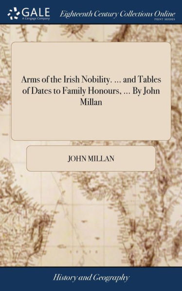 Arms of the Irish Nobility. ... and Tables of Dates to Family Honours, ... By John Millan