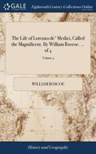 Title: The Life of Lorenzo de' Medici, Called the Magnificent. By William Roscoe. ... of 4; Volume 3, Author: William Roscoe