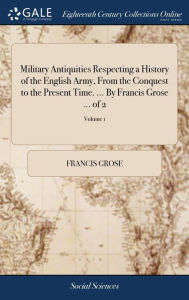 Title: Military Antiquities Respecting a History of the English Army, From the Conquest to the Present Time. ... By Francis Grose ... of 2; Volume 1, Author: Francis Grose