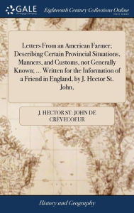 Title: Letters From an American Farmer; Describing Certain Provincial Situations, Manners, and Customs, not Generally Known; ... Written for the Information of a Friend in England, by J. Hector St. John,, Author: J Hector St John de Crïvecoeur