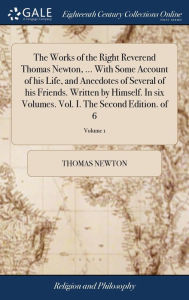 Title: The Works of the Right Reverend Thomas Newton, ... With Some Account of his Life, and Anecdotes of Several of his Friends. Written by Himself. In six Volumes. Vol. I. The Second Edition. of 6; Volume 1, Author: Thomas Newton