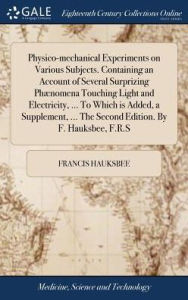 Title: Physico-mechanical Experiments on Various Subjects. Containing an Account of Several Surprizing PhÃ¯Â¿Â½nomena Touching Light and Electricity, ... To Which is Added, a Supplement, ... The Second Edition. By F. Hauksbee, F.R.S, Author: Francis Hauksbee