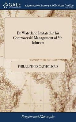 Dr Waterland Imitated in his Controversial Management of Mr. Johnson: Or, a Brief Analysis of Dr Waterland's System, ... By Philalethes Catholicus