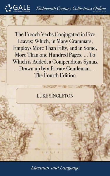 The French Verbs Conjugated in Five Leaves; Which, in Many Grammars, Employs More Than Fifty, and in Some, More Than one Hundred Pages. ... To Which is Added, a Compendious Syntax ... Drawn up by a Private Gentleman, ... The Fourth Edition