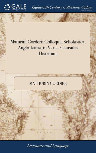 Maturini Corderii Colloquia Scholastica, Anglo-latina, in Varias Clausulas Distributa: Observato Utriusque Linguæ Idiomate. ... A Carolo Hoole,