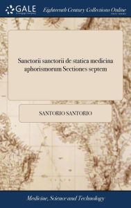 Title: Sanctorii sanctorii de statica medicina aphorismorum Sectiones septem: Cum commentario Martini Lister., Author: Santorio Santorio