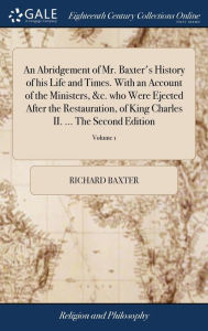 Title: An Abridgement of Mr. Baxter's History of his Life and Times. With an Account of the Ministers, &c. who Were Ejected After the Restauration, of King Charles II. ... The Second Edition: In two Volumes. ... By Edmund Calamy, D.D. of 2; Volume 1, Author: Richard Baxter