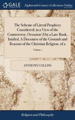 The Scheme of Literal Prophecy Considered; in a View of the Controversy, Occasion'd by a Late Book, Intitled, A Discourse of the Grounds and Reasons of the Christian Religion. of 2; Volume 1