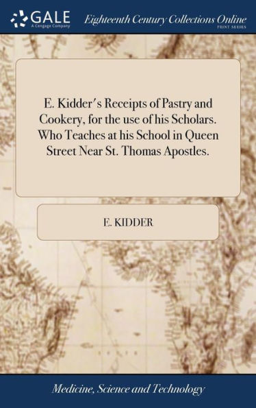 E. Kidder's Receipts of Pastry and Cookery, for the use of his Scholars. Who Teaches at his School in Queen Street Near St. Thomas Apostles.