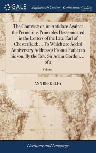 Title: The Contrast; or, an Antidote Against the Pernicious Principles Disseminated in the Letters of the Late Earl of Chesterfield; ... To Which are Added Anniversary Addresses From a Father to his son. By the Rev. Sir Adam Gordon, ... of 2; Volume 1, Author: Ann Berkeley