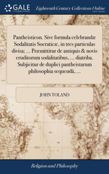 Pantheisticon. Sive formula celebrandæ Sodalitatis Socraticæ, in tres particulas divisa; ... Præmittitur de antiquis & novis eruditorum sodalitatibus, ... diatriba. Subjicitur de duplici pantheistarum philosophia sequendâ, ...