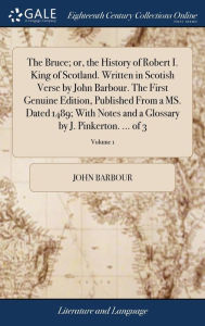 Title: The Bruce; or, the History of Robert I. King of Scotland. Written in Scotish Verse by John Barbour. The First Genuine Edition, Published From a MS. Dated 1489; With Notes and a Glossary by J. Pinkerton. ... of 3; Volume 1, Author: John Barbour
