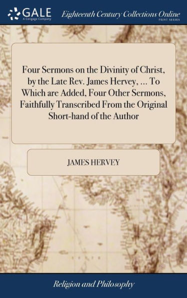 Four Sermons on the Divinity of Christ, by the Late Rev. James Hervey, ... To Which are Added, Four Other Sermons, Faithfully Transcribed From the Original Short-hand of the Author