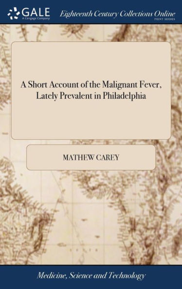 A Short Account of the Malignant Fever, Lately Prevalent in Philadelphia: With a Statement of the Proceedings That Took Place on the Subject in Different Parts of the United States. By Mathew Carey. Second Edition