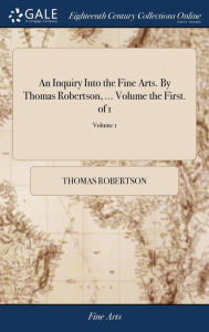 Title: An Inquiry Into the Fine Arts. By Thomas Robertson, ... Volume the First. of 1; Volume 1, Author: T. J. Robertson