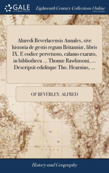 Aluredi Beverlacensis Annales, sive historia de gestis regum Britanniæ, libris IX. E codice pervetusto, calamo exarato, in bibliotheca ... Thomæ Rawlinsoni, ... Descripsit ediditque Tho. Hearnius, ...