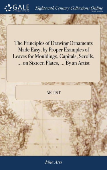 The Principles of Drawing Ornaments Made Easy, by Proper Examples of Leaves for Mouldings, Capitals, Scrolls, ... on Sixteen Plates, ... By an Artist