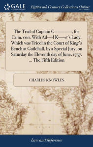 Title: The Trial of Captain G------------, for Crim. con. With Ad----l K-----s's Lady; Which was Tried in the Court of King's Bench at Guildhall, by a Special Jury, on Saturday the Eleventh day of June, 1757. ... The Fifth Edition, Author: Charles Knowles