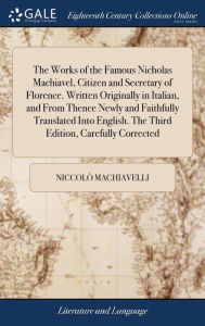 Title: The Works of the Famous Nicholas Machiavel, Citizen and Secretary of Florence. Written Originally in Italian, and From Thence Newly and Faithfully Translated Into English. The Third Edition, Carefully Corrected, Author: Niccolò Machiavelli