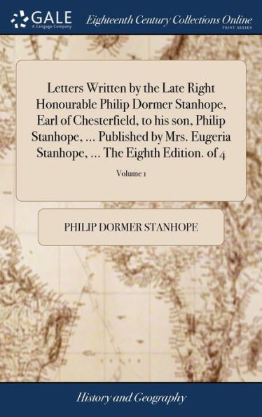 Letters Written by the Late Right Honourable Philip Dormer Stanhope, Earl of Chesterfield, to his son, Philip Stanhope, ... Published by Mrs. Eugeria Stanhope, ... The Eighth Edition. of 4; Volume 1