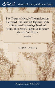 Title: Two Treatises More, by Thomas Lawson, Deceased. The First, Of Baptisms; With a Discourse Concerning Bread and Wine. The Second, Dagon's Fall Before the Ark. Vol.II. of 2; Volume 2, Author: Thomas Lawson