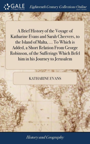 A Brief History of the Voyage of Katharine Evans and Sarah Cheevers, to the Island of Malta, ... To Which is Added, a Short Relation From George Robinson, of the Sufferings Which Befel him in his Journey to Jerusalem