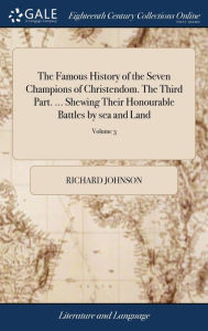 Title: The Famous History of the Seven Champions of Christendom. The Third Part. ... Shewing Their Honourable Battles by sea and Land: Their Tilts, Justs, Tournaments, for Ladies: Their Combats With Gyants, Monsters and Dragons: ... of 3; Volume 3, Author: Richard Johnson