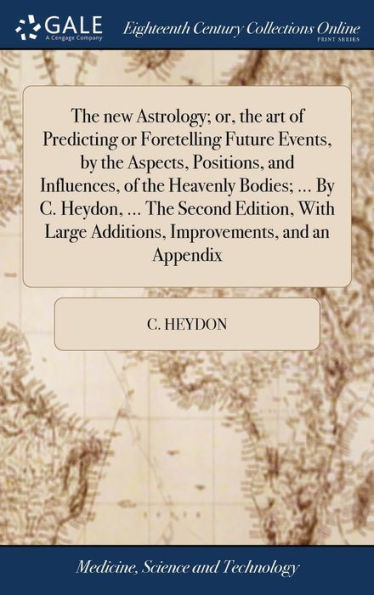 The new Astrology; or, the art of Predicting or Foretelling Future Events, by the Aspects, Positions, and Influences, of the Heavenly Bodies; ... By C. Heydon, ... The Second Edition, With Large Additions, Improvements, and an Appendix