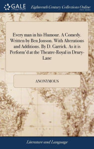 Title: Every man in his Humour. A Comedy. Written by Ben Jonson. With Alterations and Additions. By D. Garrick. As it is Perform'd at the Theatre-Royal in Drury-Lane, Author: Anonymous