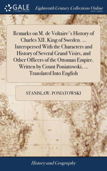 Remarks on M. de Voltaire's History of Charles XII. King of Sweden. ... Interspersed With the Characters and History of Several Grand Visirs, and Other Officers of the Ottoman Empire. Written by Count Poniatowski, ... Translated Into English