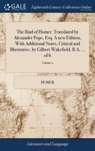 Title: The Iliad of Homer. Translated by Alexander Pope, Esq. A new Edition, With Additional Notes, Critical and Illustrative, by Gilbert Wakefield, B.A. ... of 6; Volume 2, Author: Homer