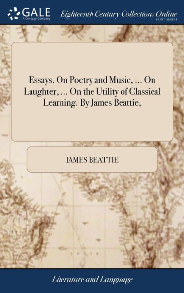 Essays. On Poetry and Music, ... On Laughter, ... On the Utility of Classical Learning. By James Beattie,