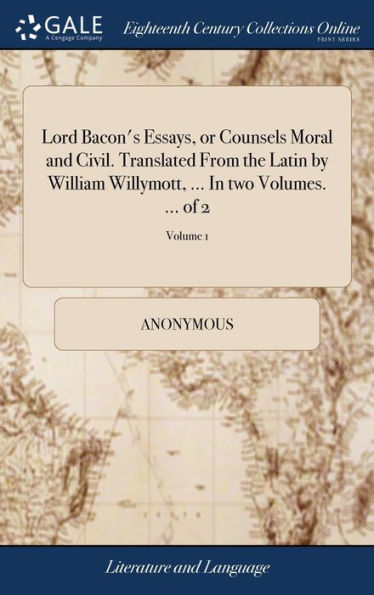 Lord Bacon's Essays, or Counsels Moral and Civil. Translated From the Latin by William Willymott, ... In two Volumes. ... of 2; Volume 1