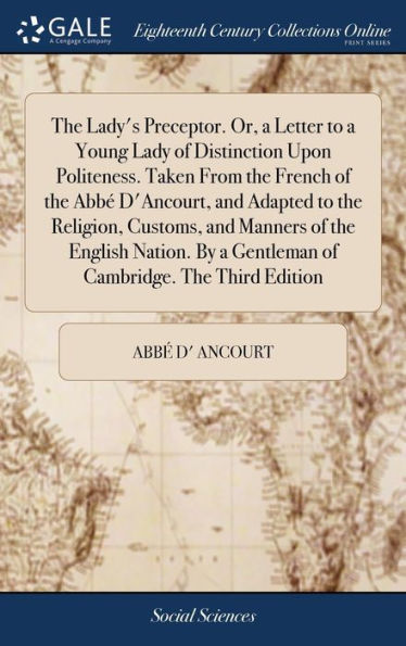 The Lady's Preceptor. Or, a Letter to a Young Lady of Distinction Upon Politeness. Taken From the French of the Abbé D'Ancourt, and Adapted to the Religion, Customs, and Manners of the English Nation. By a Gentleman of Cambridge. The Third Edition