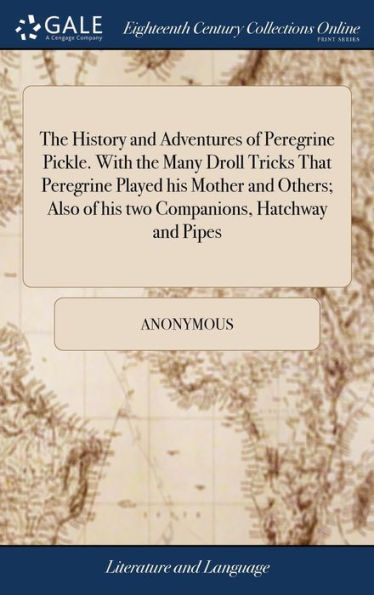 The History and Adventures of Peregrine Pickle. With the Many Droll Tricks That Peregrine Played his Mother and Others; Also of his two Companions, Hatchway and Pipes