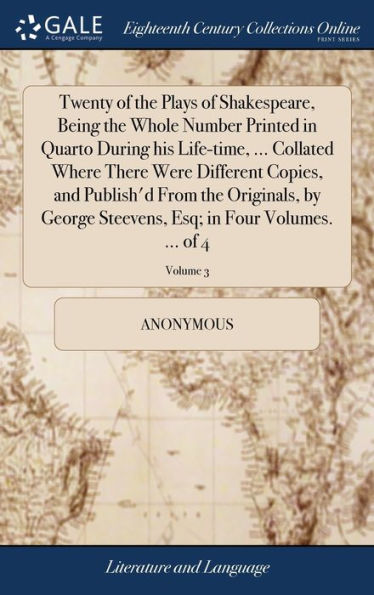 Twenty of the Plays of Shakespeare, Being the Whole Number Printed in Quarto During his Life-time, ... Collated Where There Were Different Copies, and Publish'd From the Originals, by George Steevens, Esq; in Four Volumes. ... of 4; Volume 3