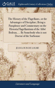 Title: The History of the Flagellants, or the Advantages of Discipline; Being a Paraphrase and Commentary on the Historia Flagellantium of the Abbé Boileau, ... By Somebody who is not Doctor of the Sorbonne, Author: Jean Louis De Lolme