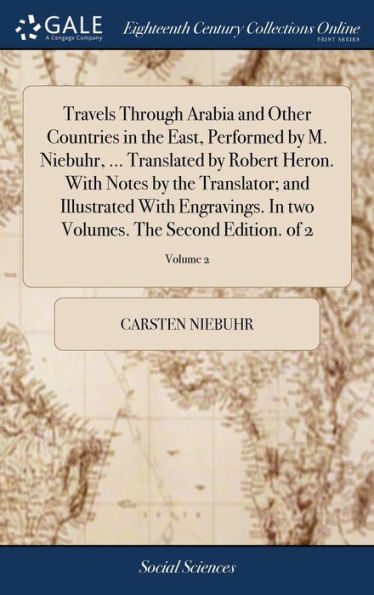 Travels Through Arabia and Other Countries in the East, Performed by M. Niebuhr, ... Translated by Robert Heron. With Notes by the Translator; and Illustrated With Engravings. In two Volumes. The Second Edition. of 2; Volume 2