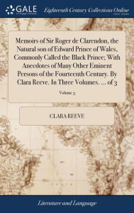 Title: Memoirs of Sir Roger de Clarendon, the Natural son of Edward Prince of Wales, Commonly Called the Black Prince; With Anecdotes of Many Other Eminent Persons of the Fourteenth Century. By Clara Reeve. In Three Volumes. ... of 3; Volume 3, Author: Clara Reeve